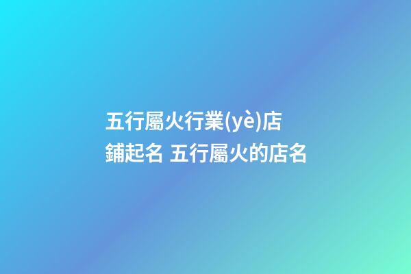 五行屬火行業(yè)店鋪起名 五行屬火的店名-第1張-店鋪起名-玄機(jī)派